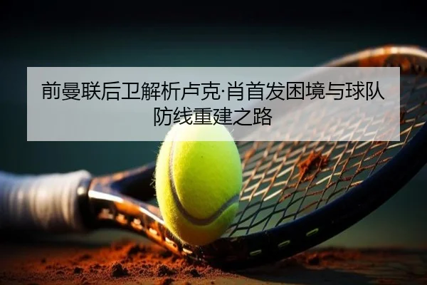 前曼联后卫解析卢克·肖首发困境与球队防线重建之路 | JXTY
