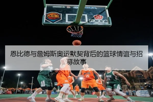 恩比德与詹姆斯奥运默契背后的篮球情谊与招募故事 | JXTY
